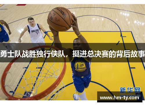 勇士队战胜独行侠队，挺进总决赛的背后故事