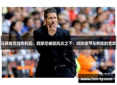 马德里竞技失利后，西蒙尼被困风衣之下：球迷谩骂与教练的无奈