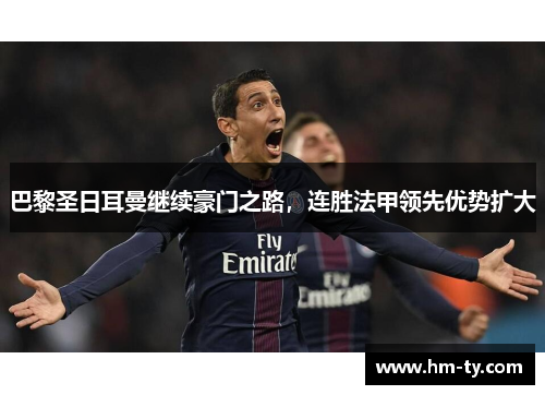 巴黎圣日耳曼继续豪门之路，连胜法甲领先优势扩大
