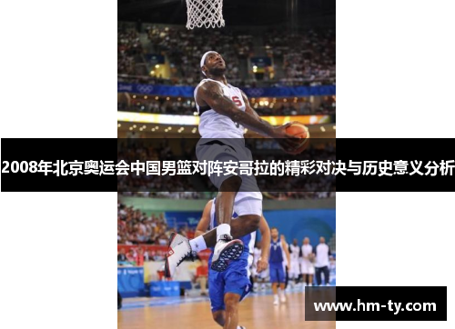2008年北京奥运会中国男篮对阵安哥拉的精彩对决与历史意义分析
