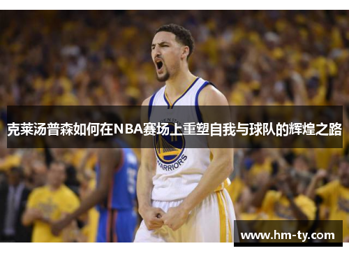 克莱汤普森如何在NBA赛场上重塑自我与球队的辉煌之路