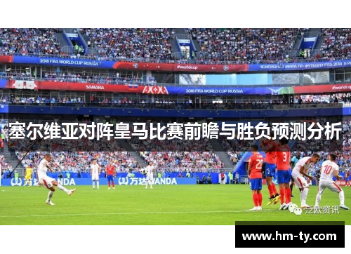 塞尔维亚对阵皇马比赛前瞻与胜负预测分析