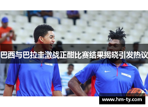 巴西与巴拉圭激战正酣比赛结果揭晓引发热议
