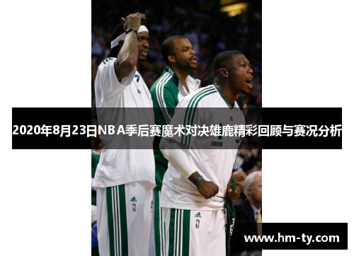 2020年8月23日NBA季后赛魔术对决雄鹿精彩回顾与赛况分析
