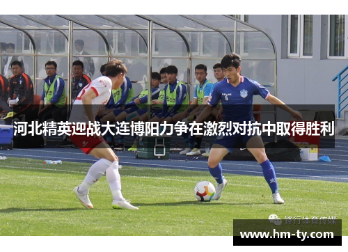 河北精英迎战大连博阳力争在激烈对抗中取得胜利