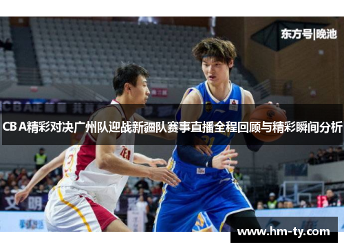 CBA精彩对决广州队迎战新疆队赛事直播全程回顾与精彩瞬间分析