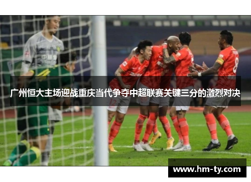 广州恒大主场迎战重庆当代争夺中超联赛关键三分的激烈对决